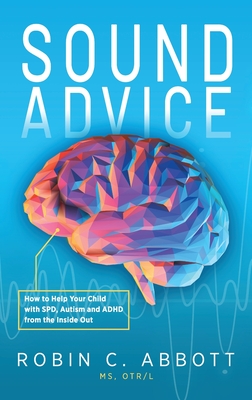 Sound Advice: How to Help Your Child with SPD, Autism and ADHD from the Inside Out - Abbott, Robin C