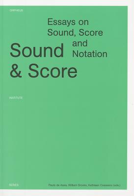 Sound and Score: Essays on Sound, Score, and Notation - de Assis, Paulo (Editor), and Brooks, William (Editor), and Coessens, Kathleen (Editor)