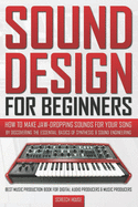 Sound Design for Beginners: How to Make Jaw-Dropping Sounds for Your Song by Discovering the Essential Basics of Synthesis & Sound Engineering (Best Music Production Book for Digital Audio Producers & Music Producers)