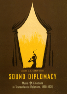 Sound Diplomacy: Music and Emotions in Transatlantic Relations, 1850-1920