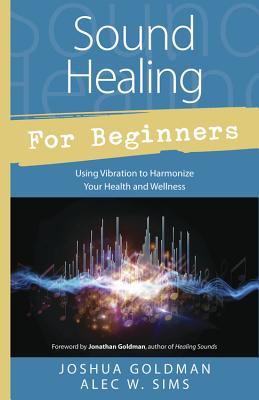 Sound Healing for Beginners: Using Vibration to Harmonize Your Health and Wellness - Goldman, Joshua, and Sims, Alec W