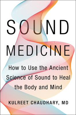 Sound Medicine: How to Use the Ancient Science of Sound to Heal the Body and Mind - Chaudhary, Kulreet