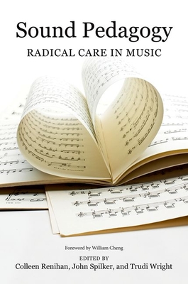 Sound Pedagogy: Radical Care in Music - Renihan, Colleen (Contributions by), and Spilker, John (Contributions by), and Wright, Trudi (Contributions by)