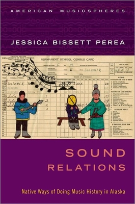 Sound Relations: Native Ways of Doing Music History in Alaska - Perea, Jessica Bissett