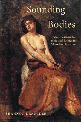 Sounding Bodies: Acoustical Science and Musical Erotics in Victorian Literature - Draucker, Shannon