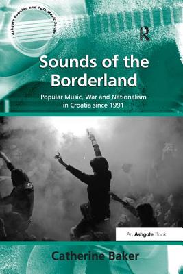 Sounds of the Borderland: Popular Music, War and Nationalism in Croatia Since 1991 - Baker, Catherine