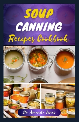 Soup Canning Recipes Cookbook: 30 Delectable Step-By-Step Guide on How to Can and Preserve Soups Successfully in Jar - Jones, Amanda, Dr.