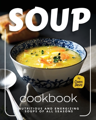Soup Cookbook: Nutritious and Energizing Soups of All Seasons - Davis, Owen