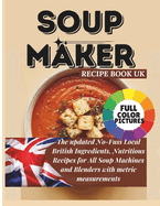 Soup Maker Recipe Book UK: The updated No-Fuss Local British Ingredients, Nutritious Recipes for All Soup Machines and Blenders with metric measurements