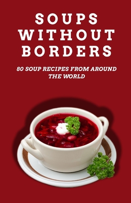 Soups Without Borders: 80 soup recipes from around the world - Patel, Shivam (Editor), and Patel, Himanshu