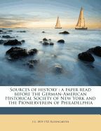 Sources of History: A Paper Read Before the German-American Historical Society of New York and the Pionier-Verein of Philadelphia