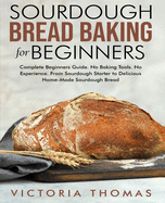 Sourdough Bread Baking for Beginners: Complete Beginner's Guide. No Baking Tools. No Experience. From Sourdough Starter to Delicious Home-Made Sourdough Bread