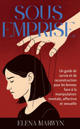 Sous emprise: Comment djouer les prdateurs motionnels et sexuels: Un guide de survie et de reconstruction pour les femmes face  la manipulation mentale, affective et sexuelle