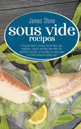 Sous Vide Recipes: A Complete Guide To Achieve Perfect Meat, Eggs, Vegetables, Desserts And Much More With Your Immersion Circulator. A Great Way For Home Cooks To Create Restaurant-Quality Food.