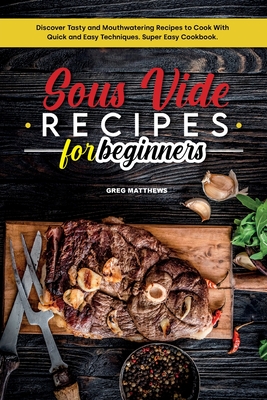 Sous Vide Recipes for Beginners: Discover Tasty and Mouthwatering Recipes to Cook with Quick and Easy Techniques. Super Easy Cookbook. - Matthews, Greg