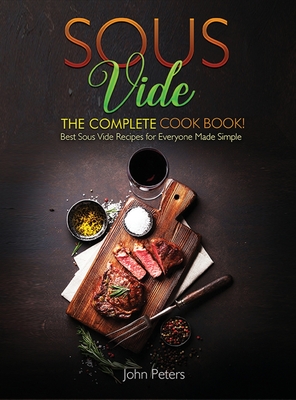 Sous Vide: The Complete Cookbook! Best Sous Vide Recipes For Everyone Made Simple - Peters, John