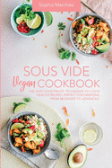 Sous Vide Vegan Cookbook: The Easy Foolproof Technique to Cook Healthy Recipes. Perfect for Everyone, from Beginner to Advanced