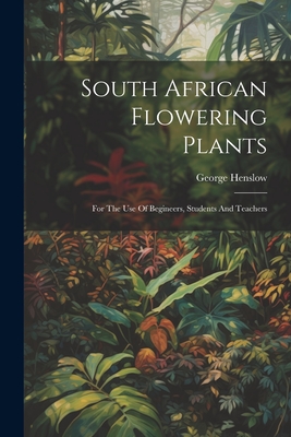 South African Flowering Plants: For The Use Of Begineers, Students And Teachers - Henslow, George