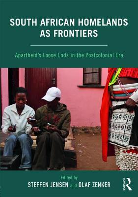 South African Homelands as Frontiers: Apartheid's Loose Ends in the Postcolonial Era - Jensen, Steffen (Editor), and Zenker, Olaf (Editor)