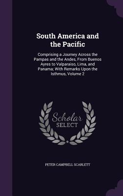 South America and the Pacific: Comprising a Journey Across the Pampas and the Andes, From Buenos Ayres to Valparaiso, Lima, and Panama; With Remarks Upon the Isthmus, Volume 2 - Scarlett, Peter Campbell