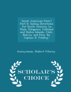 South American Pilot.] Part II. Sailing Directions for South America. La Plata, Patagonia, Falkland and Staten Islands, Chili, Bolivia, and Peru. by Captain R. Fitzroy. - Scholar's Choice Edition