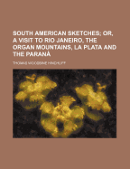 South American Sketches: Or, A Visit To Rio Janeiro, The Organ Mountains, La Plata, and The Parana
