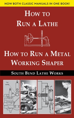 South Bend Lathe Works Combined Edition: How to Run a Lathe & How to Run a Metal Working Shaper - South Bend Lathe Works