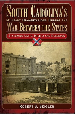 South Carolina's Military Organizations During the War Between the States, Volume IV: Statewide Units, Militia and Reserves - Seigler, Robert S