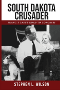 South Dakota Crusader: Francis Case's Road to Congress