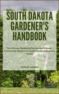 South Dakota Gardener's Handbook: The Ultimate Gardening Secrets And Climate-Confronting Wisdom For South Dakota Unforgiving Terrain