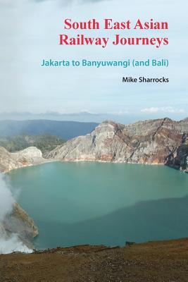 South East Asian Railway Journeys: Jakarta to Banyuwangi (and Bali) - Sharrocks, Mike