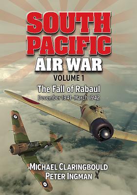 South Pacific Air War Volume 1: The Fall of Rabaul December 1941 - March 1942 - Claringbould, Michael, and Ingman, Peter