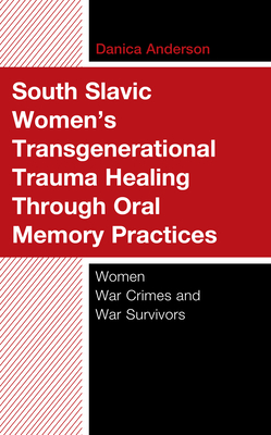 South Slavic Women's Transgenerational Trauma Healing Through Oral Memory Practices: Women War Crimes and War Survivors - Anderson, Danica