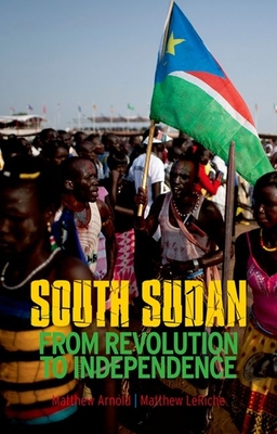 South Sudan: From Revolution to Independence - Arnold, Matthew, and Leriche, Matthew