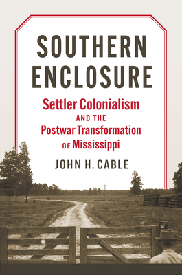 Southern Enclosure: Settler Colonialism and the Postwar Transformation of Mississippi - Cable, John H