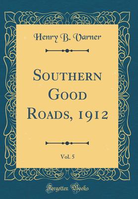 Southern Good Roads, 1912, Vol. 5 (Classic Reprint) - Varner, Henry B