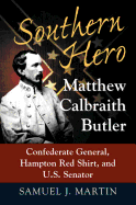 Southern Hero: Matthew Calbraith Butler: Confederate General, Hampton Red Shirt, and U.S. Senator
