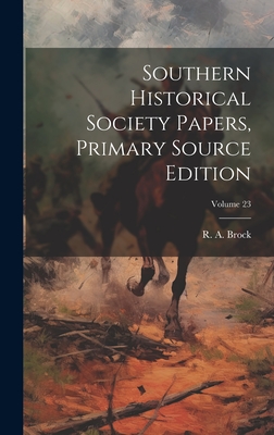 Southern Historical Society Papers, Primary Source Edition; Volume 23 - Brock, R a