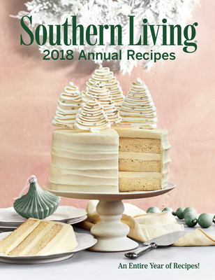 Southern Living 2018 Annual Recipes: An Entire Year of Cooking - The Editors of Southern Living