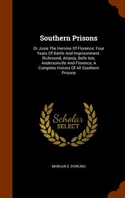 Southern Prisons: Or Josie The Heroine Of Florence: Four Years Of Battle And Imprisonment. Richmond, Atlanta, Belle Isle, Andersonville And Florence, A Complete History Of All Southern Prisons - Dowling, Morgan E