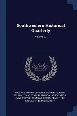 Southwestern Historical Quarterly; Volume 23 - Barker, Eugene Campbell, and Bolton, Herbert Eugene, and Texas State Historical Association (Creator)