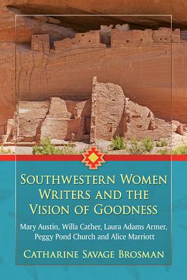 Southwestern Women Writers and the Vision of Goodness: Mary Austin, Willa Cather, Laura Adams Armer, Peggy Pond Church and Alice Marriott - Brosman, Catharine Savage