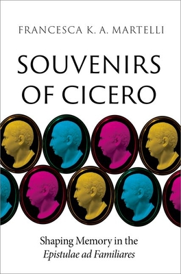 Souvenirs of Cicero: Shaping Memory in the Epistulae AD Familiares - Martelli, Francesca K a