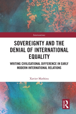 Sovereignty and the Denial of International Equality: Writing Civilisational Difference in Early Modern International Relations - Mathieu, Xavier