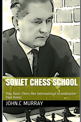 Soviet Chess School: Play Basic Chess like International Grandmaster Paul Keres - Murray, John C