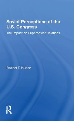 Soviet Perceptions of the U.S. Congress: The Impact on Superpower Relations - Huber, Robert T