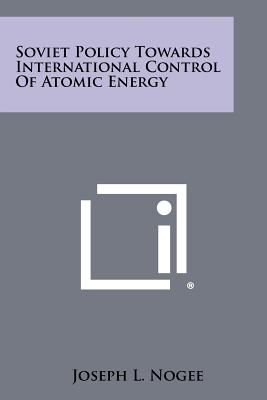 Soviet Policy Towards International Control of Atomic Energy - Nogee, Joseph L