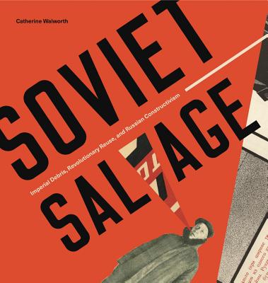 Soviet Salvage: Imperial Debris, Revolutionary Reuse, and Russian Constructivism - Walworth, Catherine
