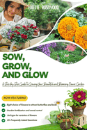 Sow, Grow and Glow: A Step-by-Step Guide To Growing Your Beautiful and Blooming Flower Garden