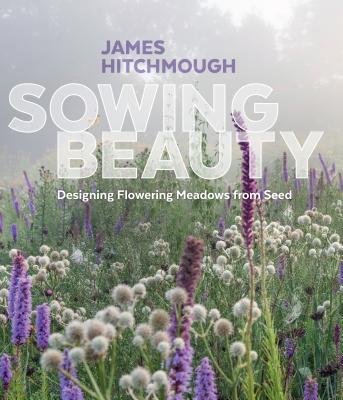 Sowing Beauty: Designing Flowering Meadows from Seed - Hitchmough, James